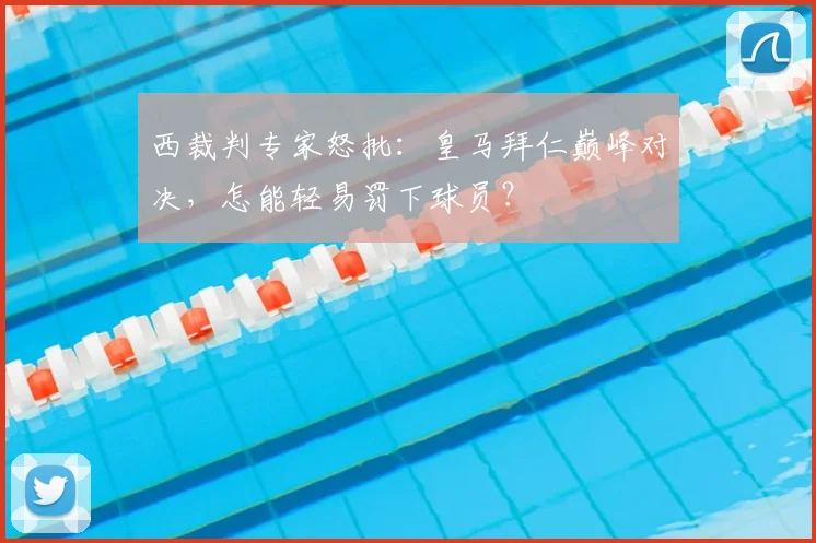 西裁判专家怒批：皇马拜仁巅峰对决，怎能轻易罚下球员？