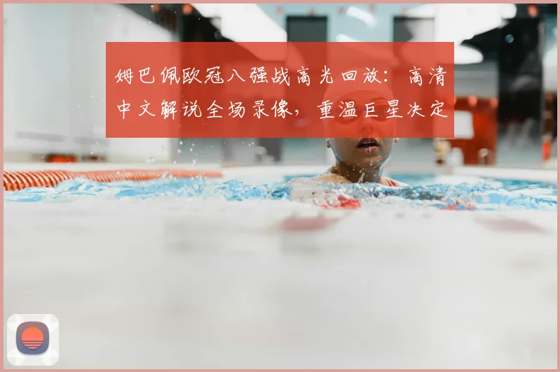 姆巴佩欧冠八强战高光回放：高清中文解说全场录像，重温巨星决定性进球时刻
