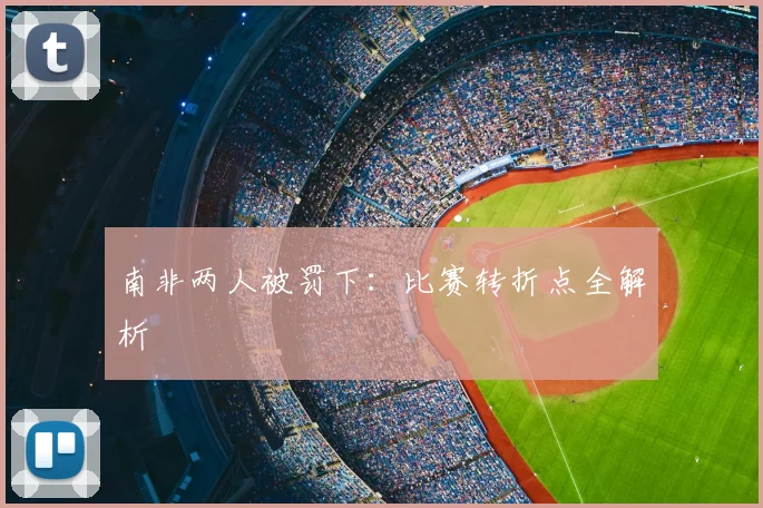 南非两人被罚下：比赛转折点全解析