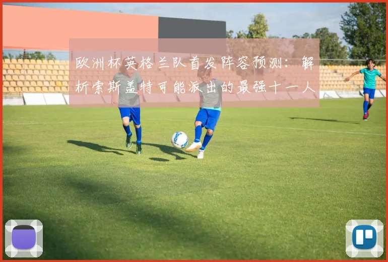 欧洲杯英格兰队首发阵容预测：解析索斯盖特可能派出的最强十一人