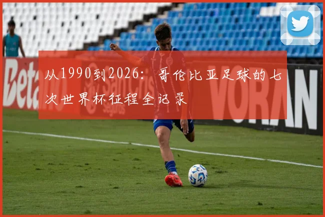 从1990到2026：哥伦比亚足球的七次世界杯征程全记录