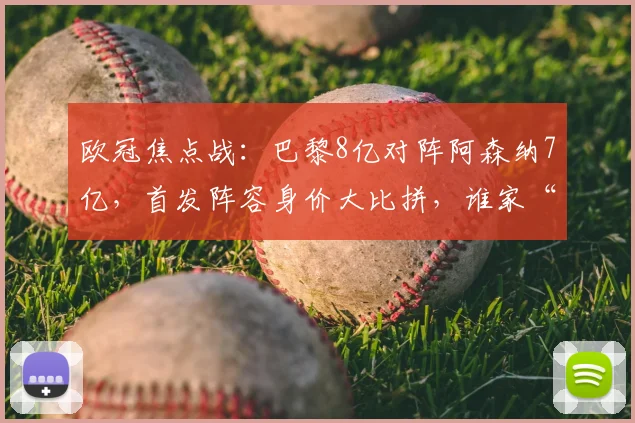 欧冠焦点战：巴黎8亿对阵阿森纳7亿，首发阵容身价大比拼，谁家“亿元先生”更胜一筹？