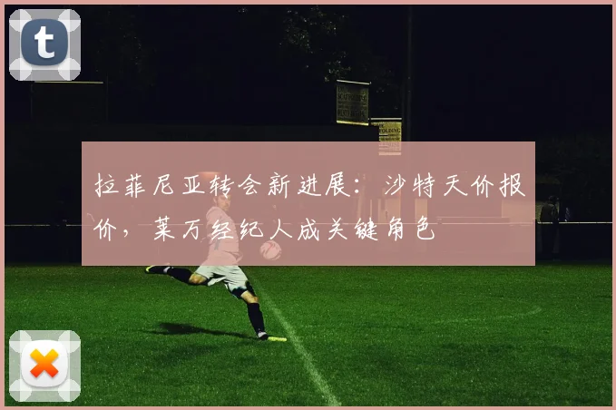 拉菲尼亚转会新进展：沙特天价报价，莱万经纪人成关键角色