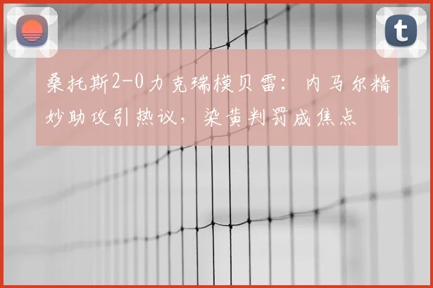 桑托斯2-0力克瑞模贝雷：内马尔精妙助攻引热议，染黄判罚成焦点