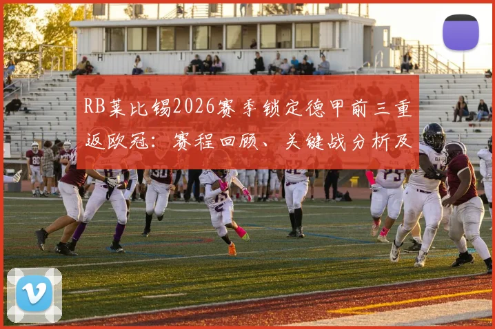 RB莱比锡2026赛季锁定德甲前三重返欧冠：赛程回顾、关键战分析及下季欧冠前景展望