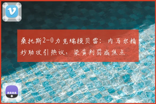 桑托斯2-0力克瑞模贝雷：内马尔精妙助攻引热议，染黄判罚成焦点