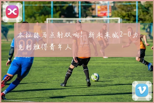本拉赫马点射双响！新未来城2-0力克利雅得青年人