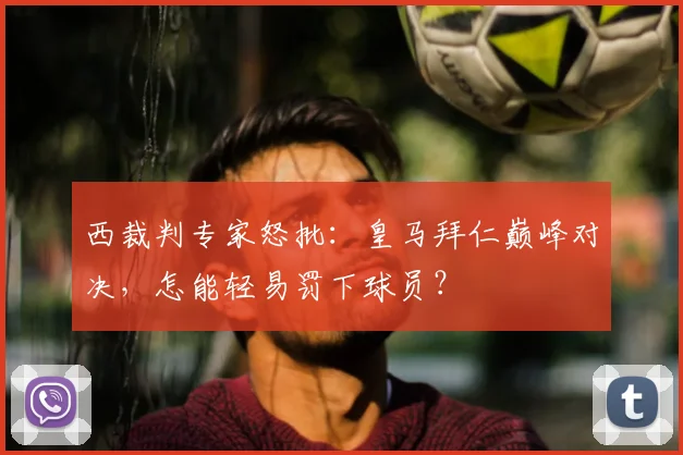 西裁判专家怒批：皇马拜仁巅峰对决，怎能轻易罚下球员？