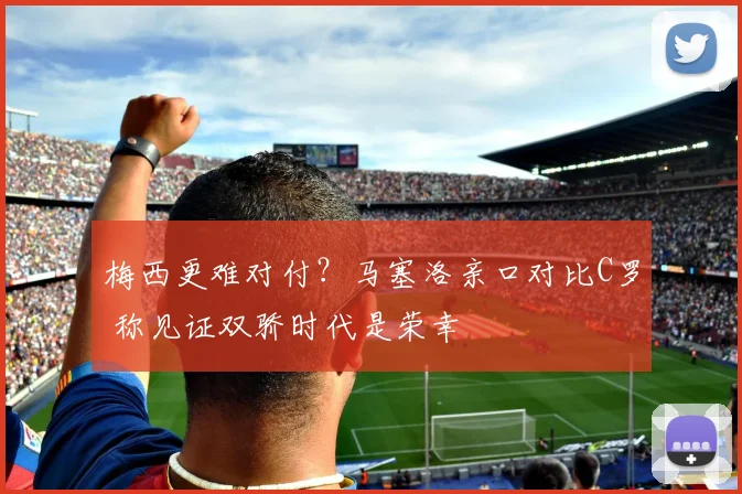 梅西更难对付？马塞洛亲口对比C罗 称见证双骄时代是荣幸