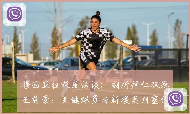 穆西亚拉深度访谈：剖析拜仁双冠王前景，关键球员与新援奥利塞作用解析