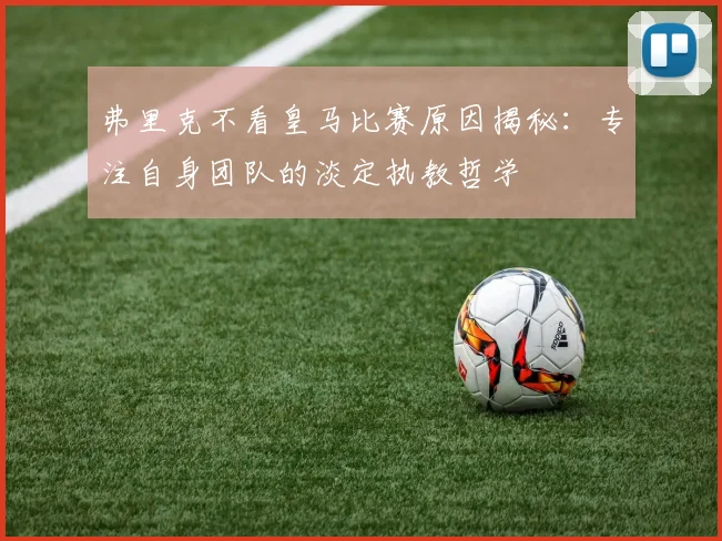 弗里克不看皇马比赛原因揭秘：专注自身团队的淡定执教哲学
