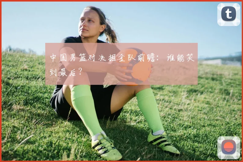 中国男篮对决掘金队前瞻：谁能笑到最后？