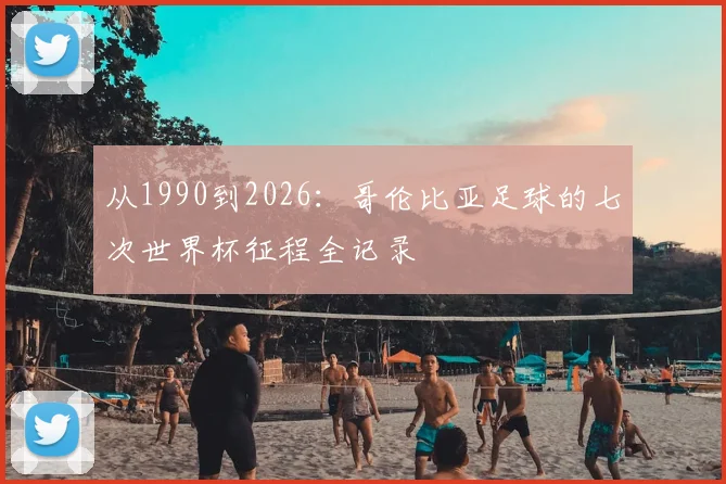 从1990到2026：哥伦比亚足球的七次世界杯征程全记录