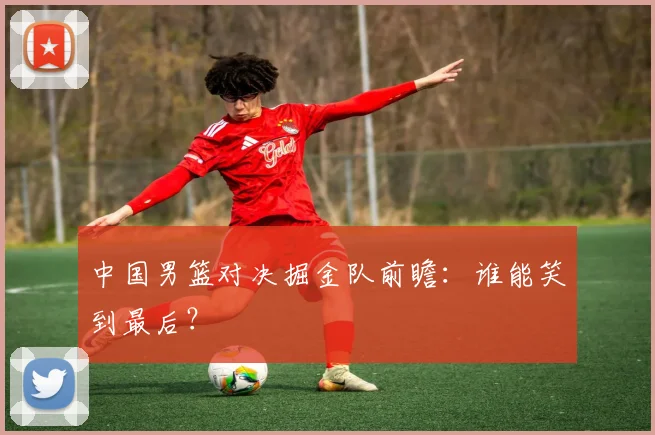 中国男篮对决掘金队前瞻：谁能笑到最后？