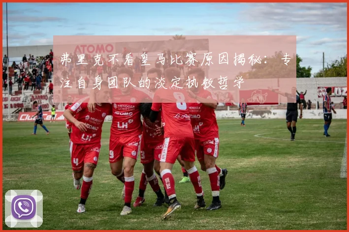 弗里克不看皇马比赛原因揭秘：专注自身团队的淡定执教哲学
