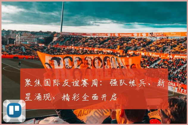 聚焦国际友谊赛周:强队练兵、新星涌现,精彩全面开启