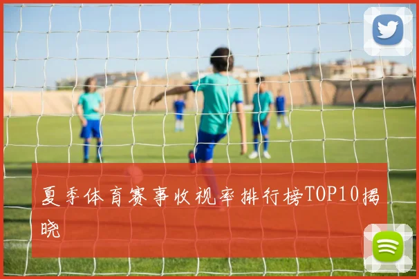 夏季体育赛事收视率排行榜TOP10揭晓